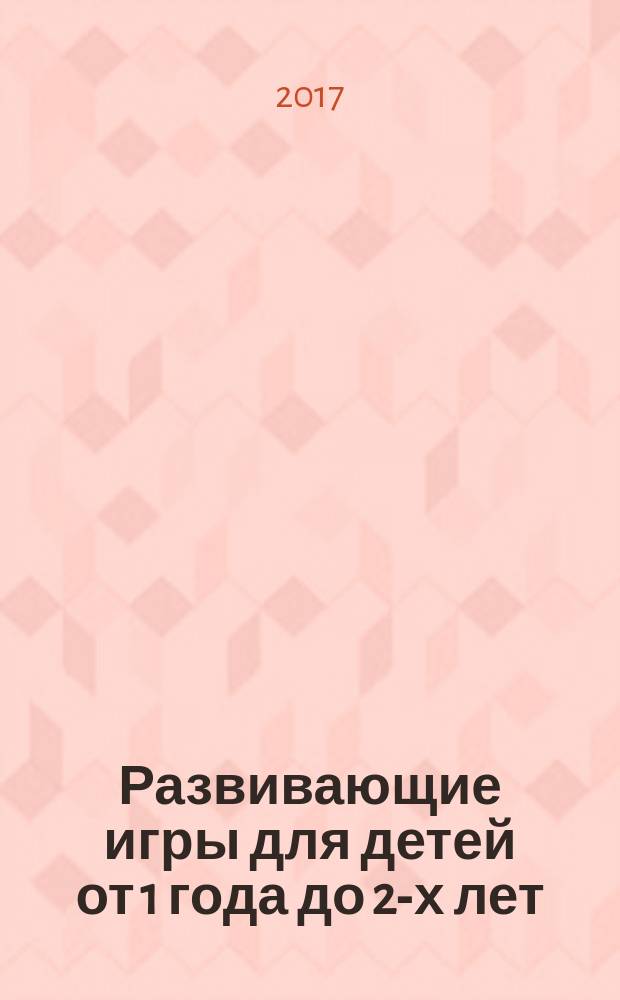 Развивающие игры для детей от 1 года до 2-х лет : пособие для развивающего обучения : улыбаемся, играем, развиваемся, растем : текст для чтения взрослыми детям : 0+