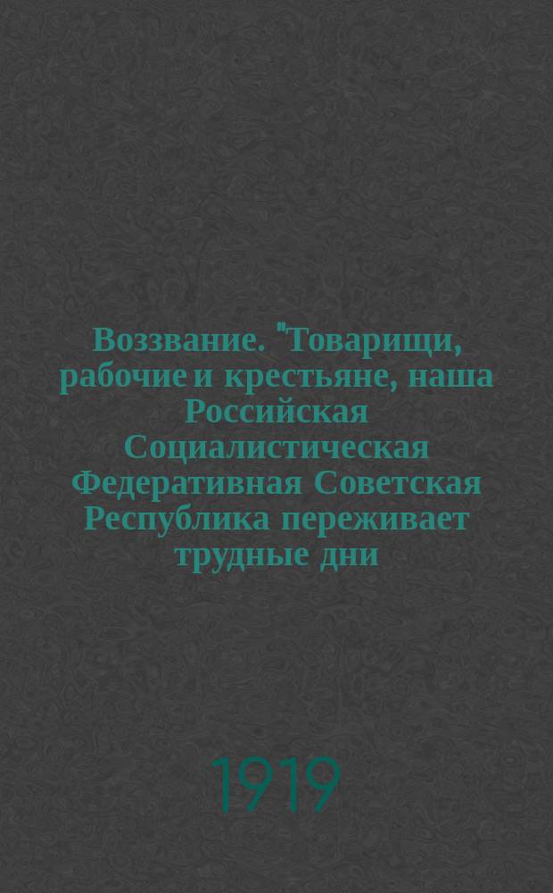Воззвание. "Товарищи, рабочие и крестьяне, наша Российская Социалистическая Федеративная Советская Республика переживает трудные дни ..." : листовка