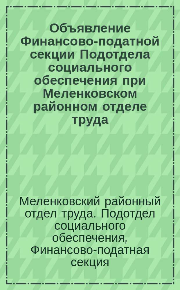 Объявление Финансово-податной секции Подотдела социального обеспечения при Меленковском районном отделе труда. Меленки ... 1919 г. : о взимании налога с лиц, пользующихся наемным трудом : листовка