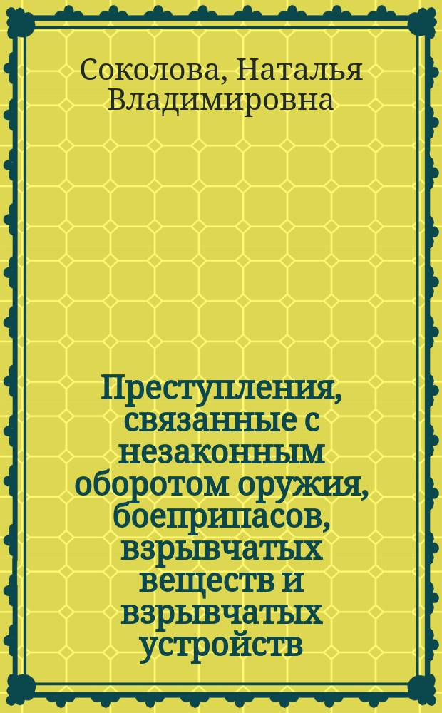 Преступления, связанные с незаконным оборотом оружия, боеприпасов, взрывчатых веществ и взрывчатых устройств : учебное пособие