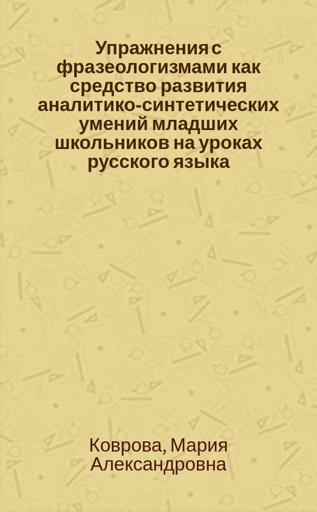 Упражнения с фразеологизмами как средство развития аналитико-синтетических умений младших школьников на уроках русского языка : автореферат дис. на соиск. уч. степ. кандидата педагогических наук : специальность 13.00.02 <Теория и методика обучения и воспитания>