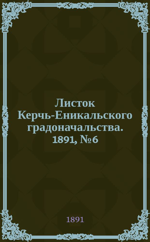Листок Керчь-Еникальского градоначальства. 1891, № 6 (10 февр.)