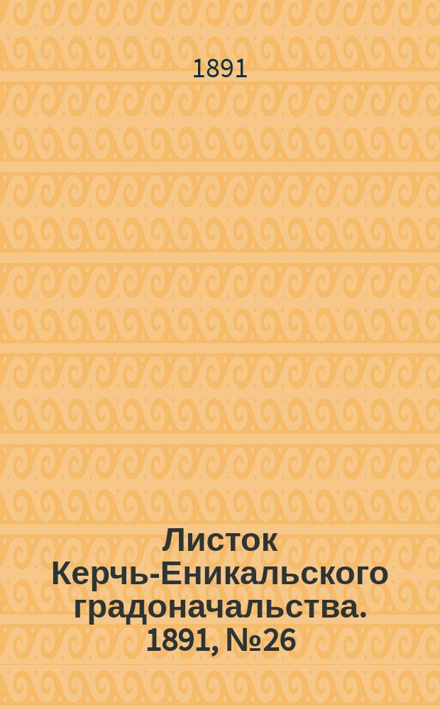 Листок Керчь-Еникальского градоначальства. 1891, № 26 (7 июля)