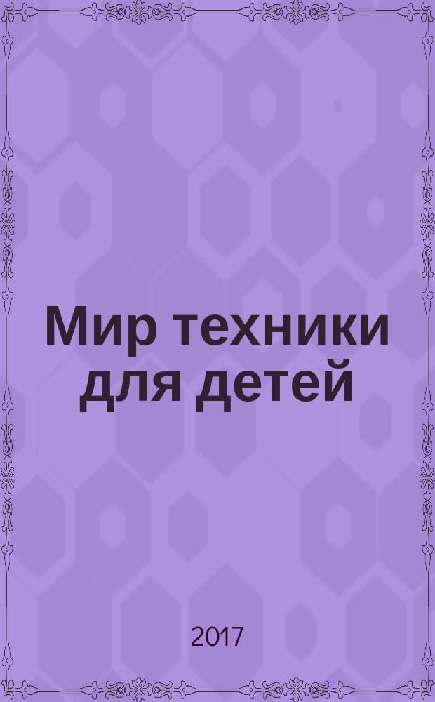 Мир техники для детей : Дет. познават. журн. 2017, 6