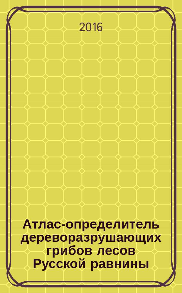Атлас-определитель дереворазрушающих грибов лесов Русской равнины