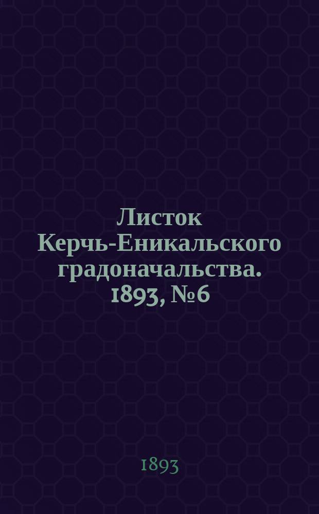 Листок Керчь-Еникальского градоначальства. 1893, № 6 (7 февр.)