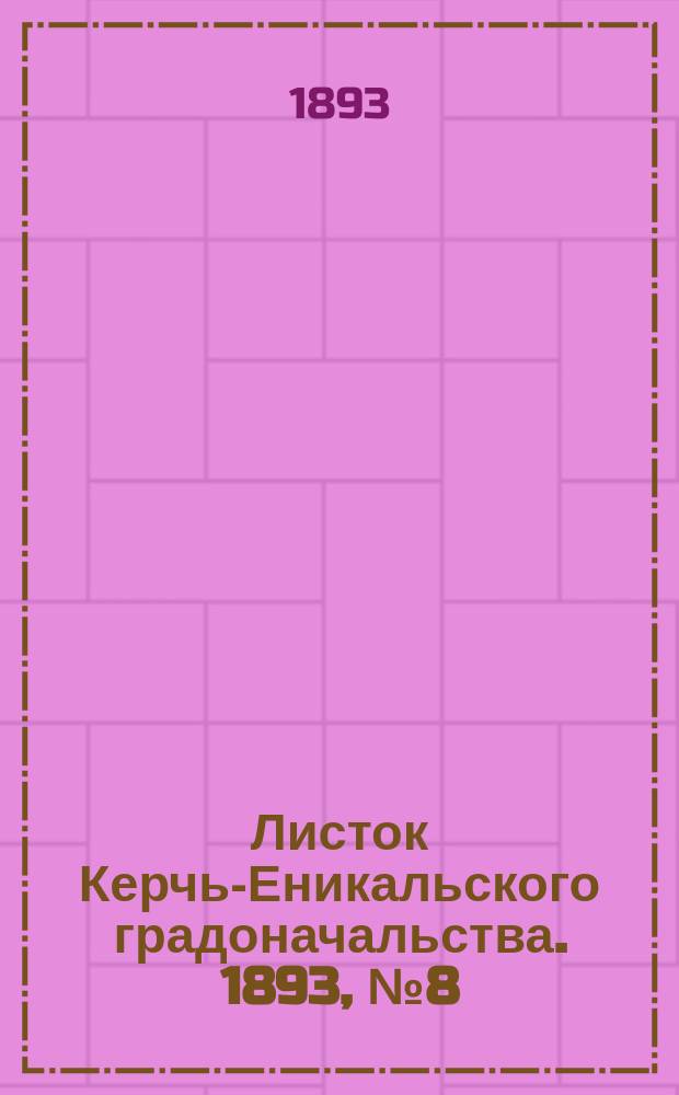 Листок Керчь-Еникальского градоначальства. 1893, № 8 (21 февр.)