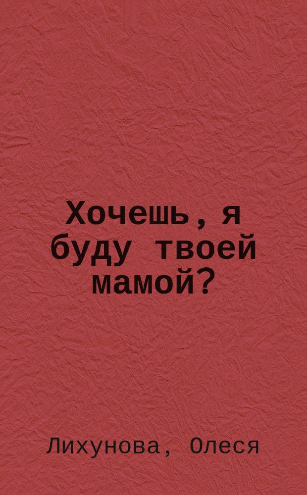 Хочешь, я буду твоей мамой? : честный дневник о жизни большой семьи : документальная проза