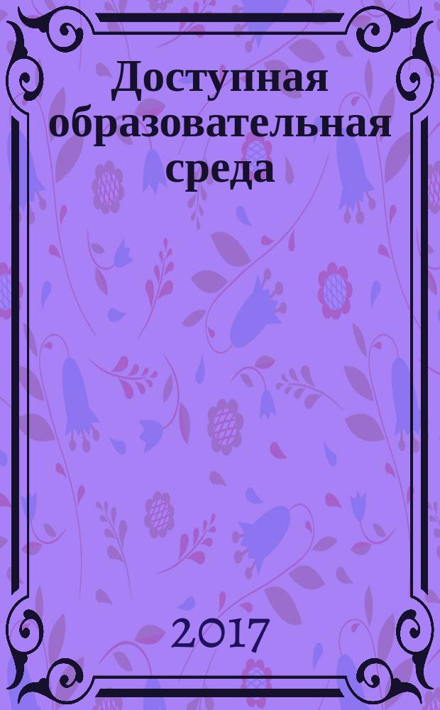 Доступная образовательная среда: опыт создания, проблемы и перспективы : материалы Всероссийской научно-практической интернет-конференции, 01 февраля - 31 марта 2017 года