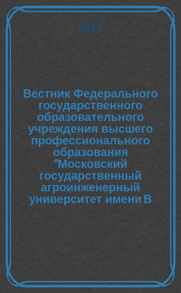 Вестник Федерального государственного образовательного учреждения высшего профессионального образования "Московский государственный агроинженерный университет имени В.П. Горячкина" : Науч. журн. 2017, № 2 (78)