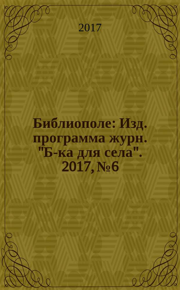 Библиополе : Изд. программа журн. "Б-ка для села". 2017, № 6