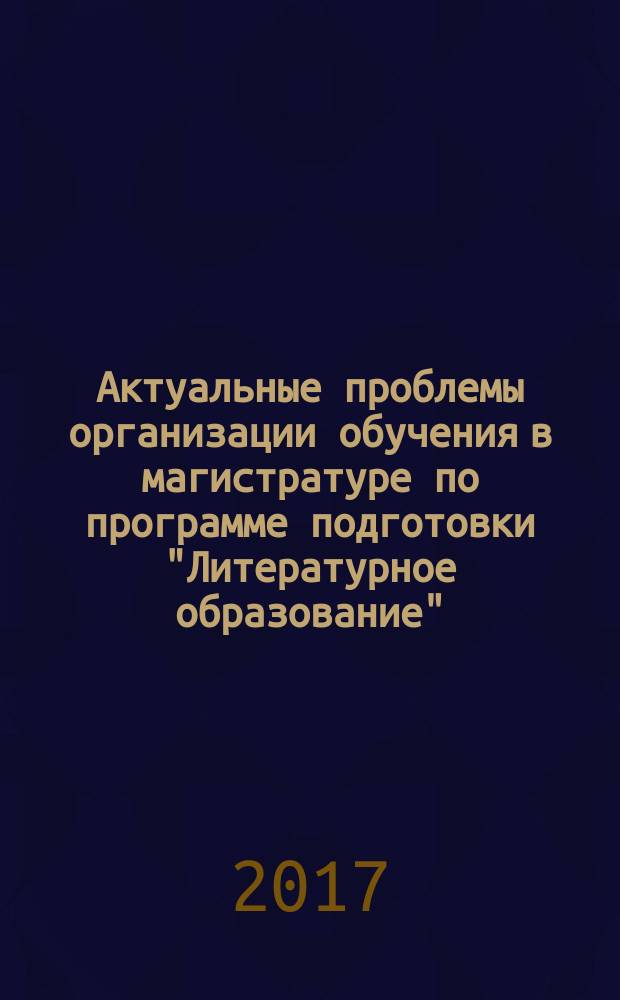 Актуальные проблемы организации обучения в магистратуре по программе подготовки "Литературное образование" : учебно-методическое пособие