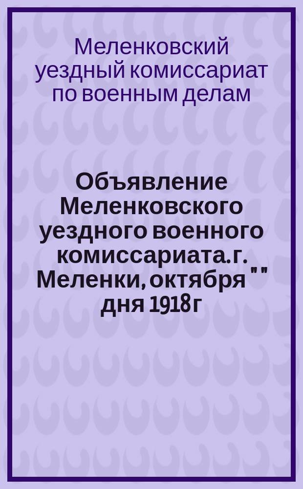 Объявление Меленковского уездного военного комиссариата. г. Меленки, октября " " дня 1918 г. : о регистрации отставных военных топографов : листовка