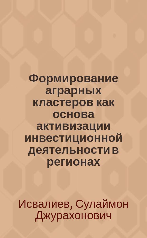 Формирование аграрных кластеров как основа активизации инвестиционной деятельности в регионах (на материалах Согдийской и Хатлонской областях Республики Таджикистан) : автореферат диссертации на соискание ученой степени кандидата экономических наук : специальность: 08.00.05 - экономика и управление народным хозяйством (региональная экономика)