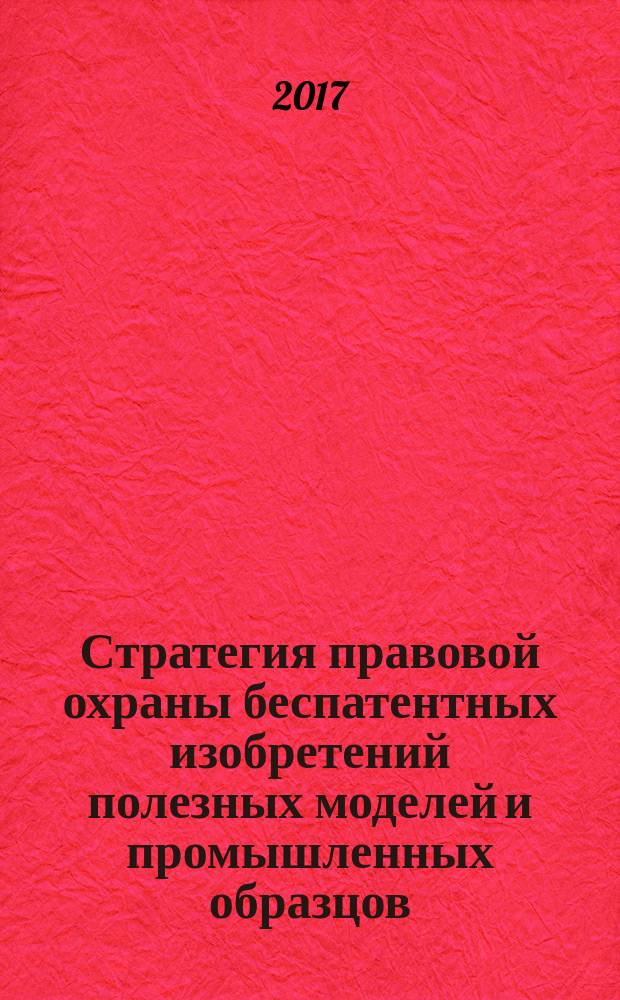 Стратегия правовой охраны беспатентных изобретений полезных моделей и промышленных образцов : монография