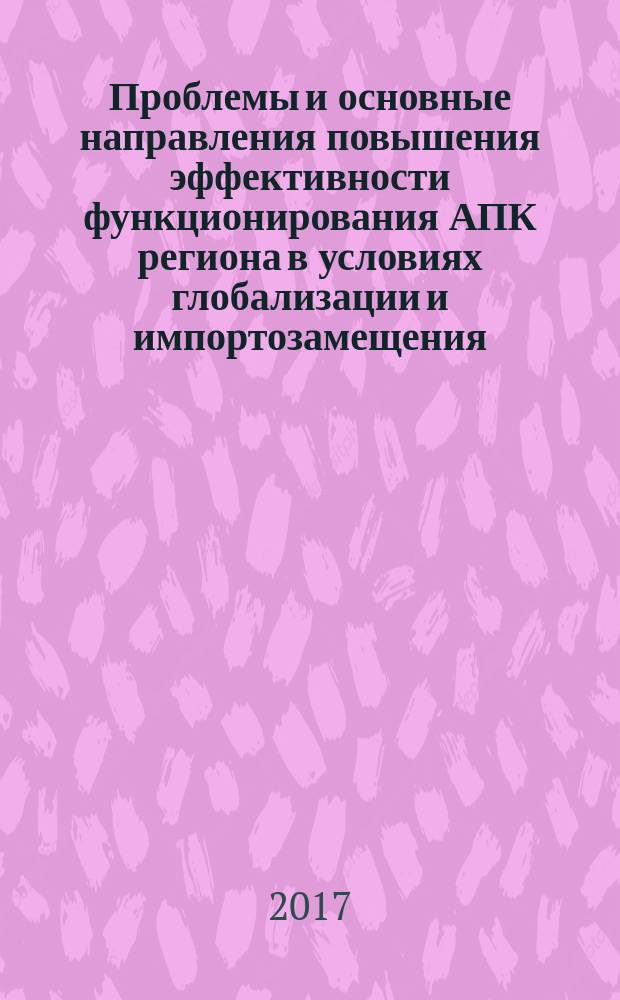 Проблемы и основные направления повышения эффективности функционирования АПК региона в условиях глобализации и импортозамещения : монография