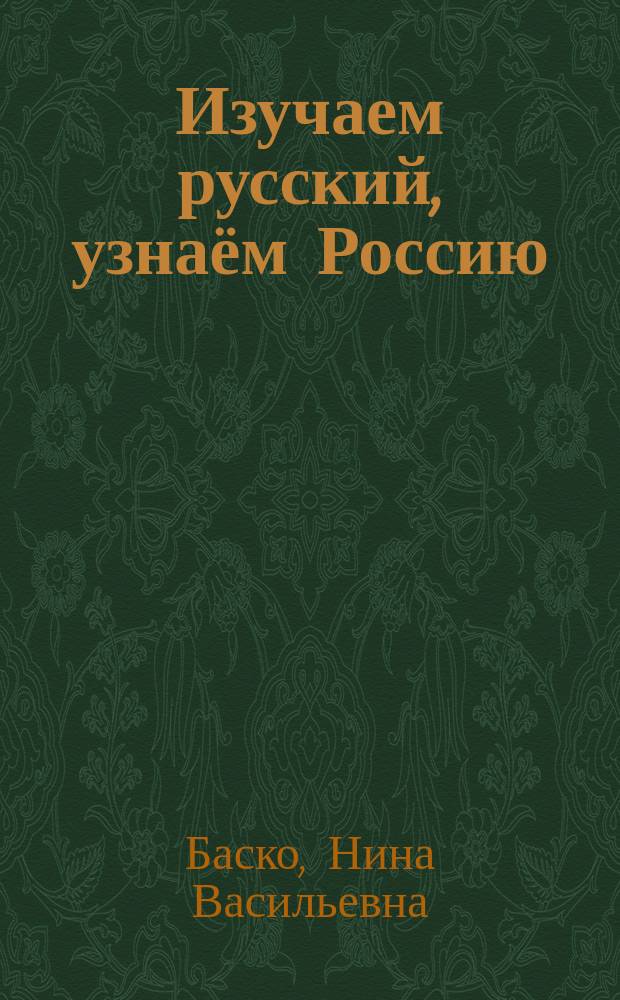 Изучаем русский, узнаём Россию : учебное пособие по развитию речи, практической стилистике и культурологии
