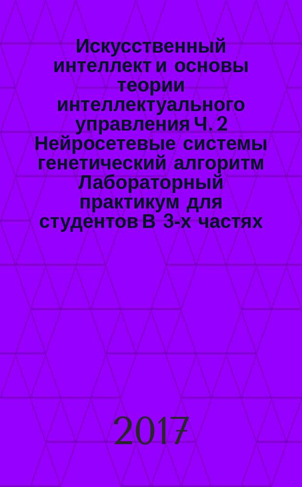 Искусственный интеллект и основы теории интеллектуального управления Ч. 2 Нейросетевые системы генетический алгоритм Лабораторный практикум для студентов В 3-х частях
