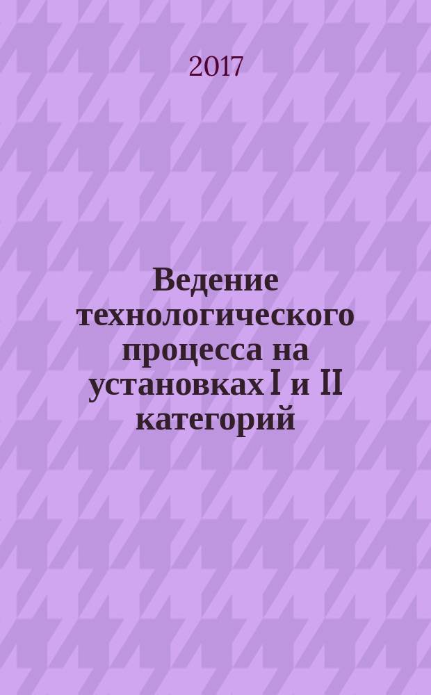 Ведение технологического процесса на установках I и II категорий : учебник для использования в учебном процессе образовательных организаций, реализующих программы среднего профессионального образования по специальности "Переработка нефти и газа" в двух частях. Ч. 1