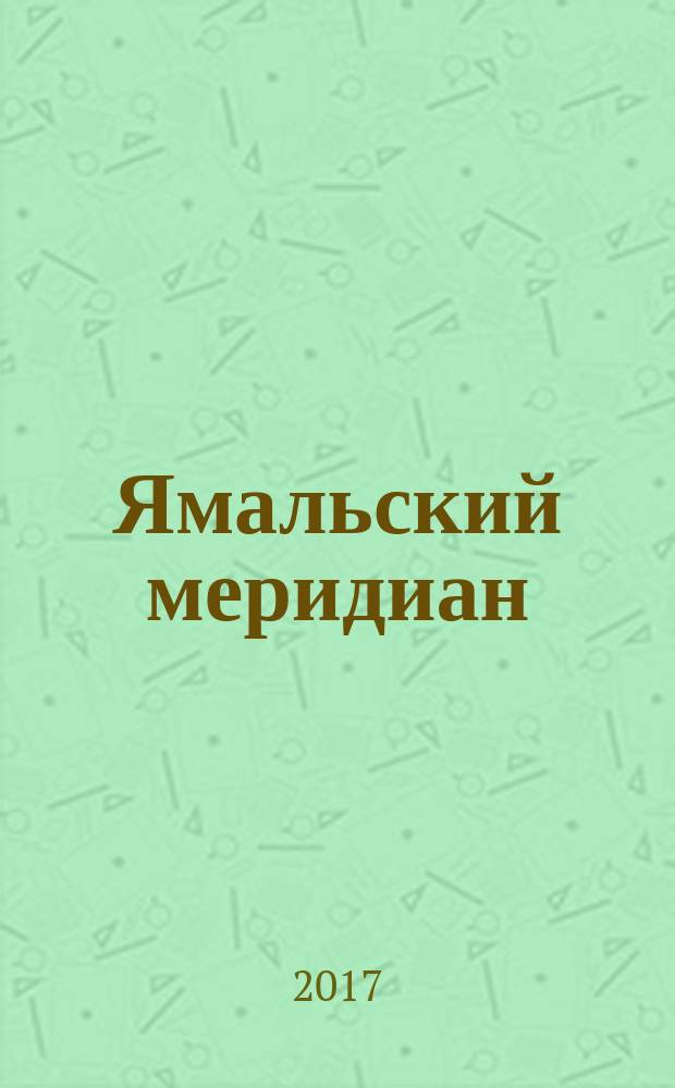 Ямальский меридиан : Всерос. ист.-культ. науч.-попул. журн. 2017, № 6 (254)