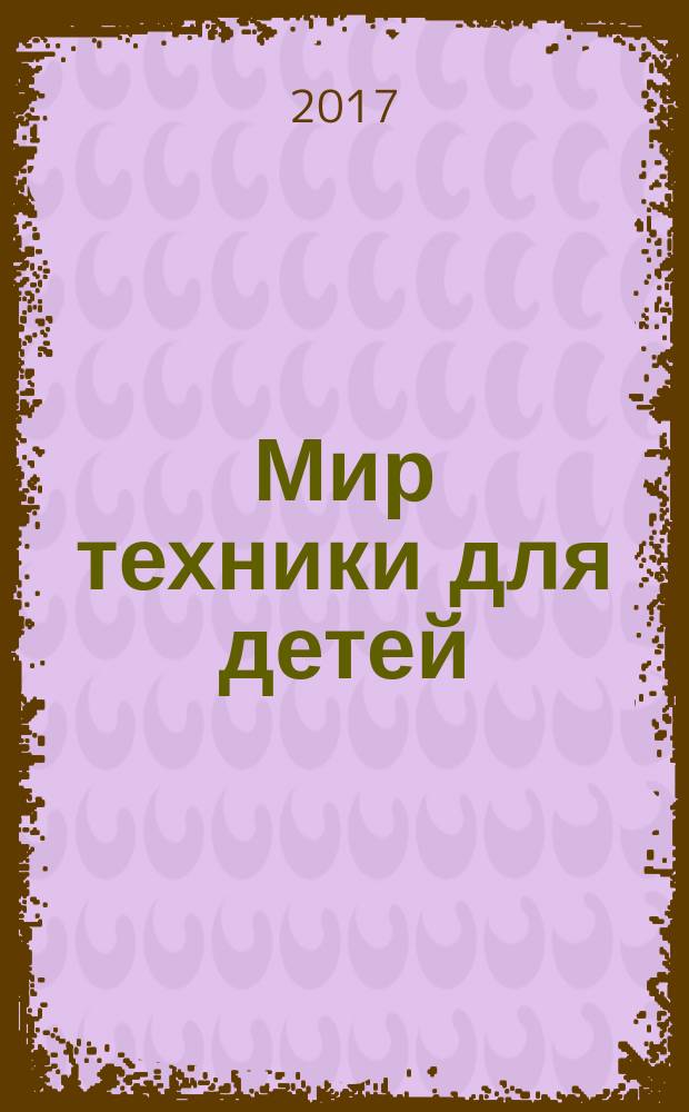 Мир техники для детей : Дет. познават. журн. 2017, 5