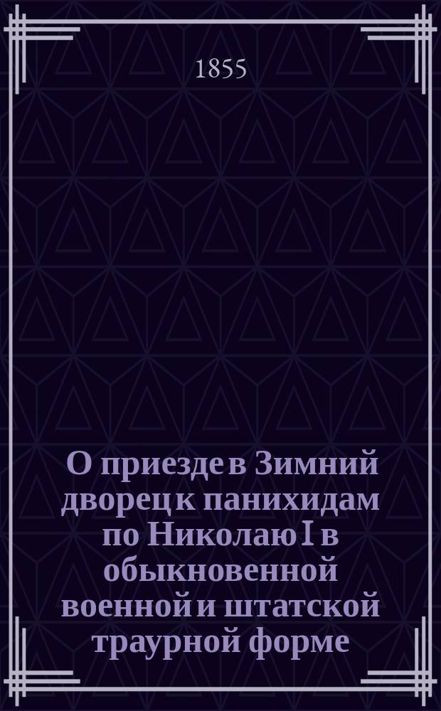 [ О приезде в Зимний дворец к панихидам по Николаю I в обыкновенной военной и штатской траурной форме]