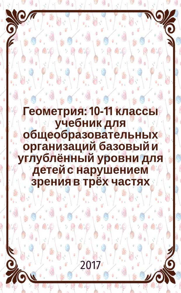 Геометрия : 10-11 классы учебник для общеобразовательных организаций базовый и углублённый уровни [для детей с нарушением зрения] в трёх частях. Ч. 3