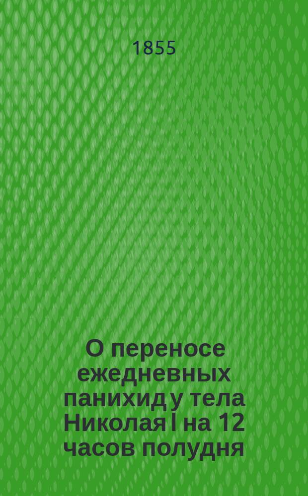 [О переносе ежедневных панихид у тела Николая I на 12 часов полудня]