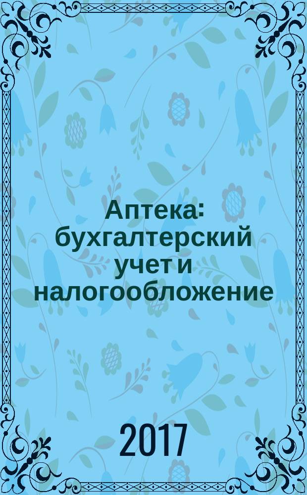 Аптека: бухгалтерский учет и налогообложение : журнал приложение к журналу "Актуальные вопросы бухгалтерского учета и налогообложения". 2017, № 5