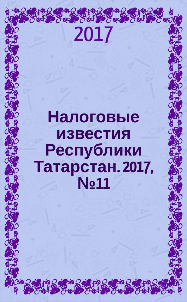 Налоговые известия Республики Татарстан. 2017, № 11