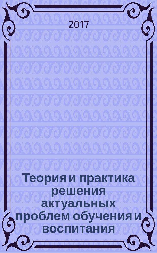 Теория и практика решения актуальных проблем обучения и воспитания : сборник научно-методических материалов