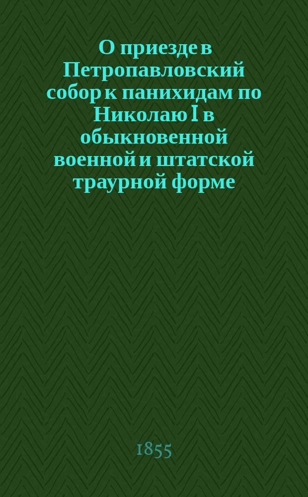 [О приезде в Петропавловский собор к панихидам по Николаю I в обыкновенной военной и штатской траурной форме]