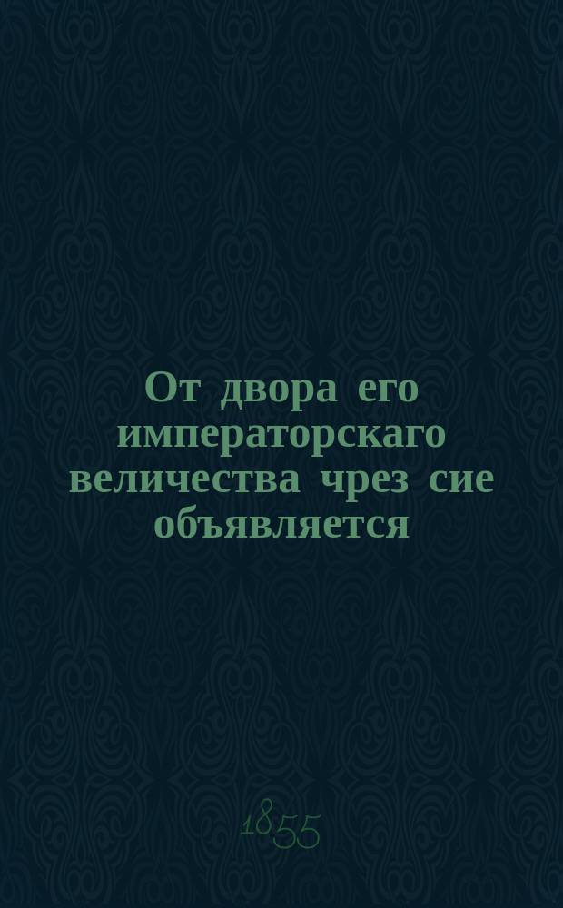 От двора его императорскаго величества чрез сие объявляется: госпожам статс-дамам, камер-фрейлинам, фрейлинам, господам придворным кавалерам и всем, кто ко двору приезд имеет : О форме сбора к утрене и вечерне в Пасху 27 марта 1855 г.