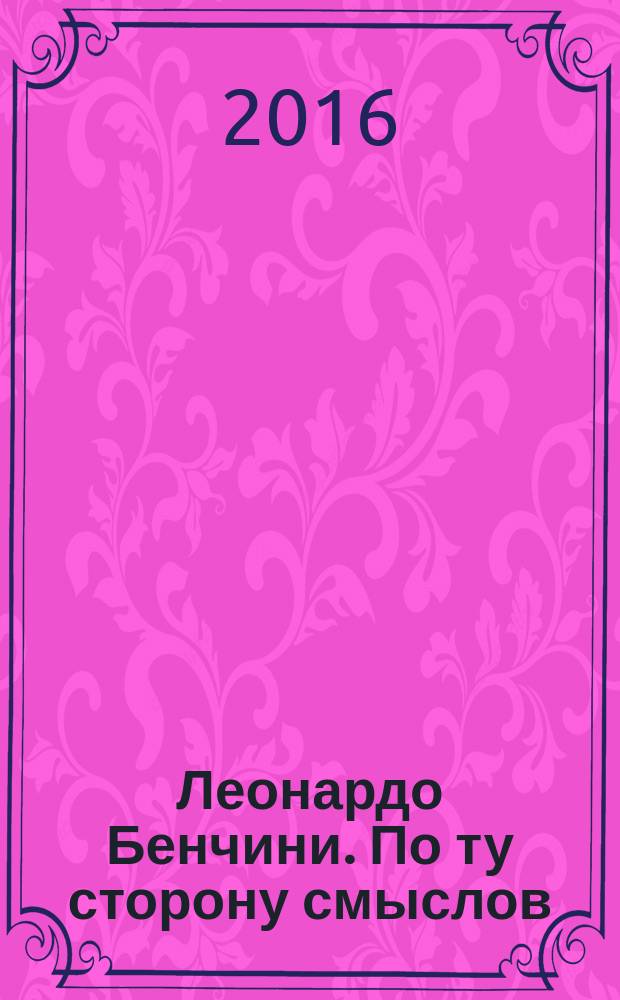 Леонардо Бенчини. По ту сторону смыслов = L eonardo Bencini. The meanings beyond : каталог выставки, 18 ноября-18 декабря