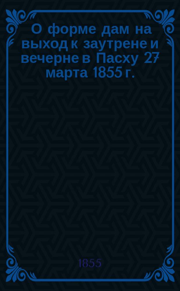 [О форме дам на выход к заутрене и вечерне в Пасху 27 марта 1855 г.]
