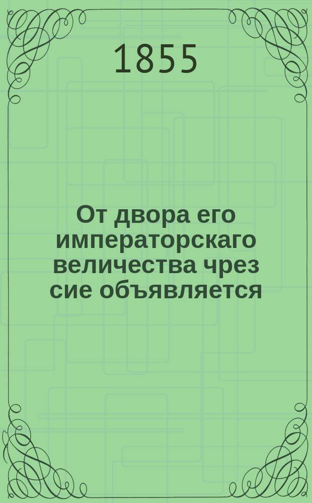 От двора его императорскаго величества чрез сие объявляется: госпожам статс-дамам, камер-фрейлинам, фрейлинам, господам придворным кавалерам и всем, кто ко двору приезд имеет : О форме сбора к панихиде 8 апреля 1855 г.