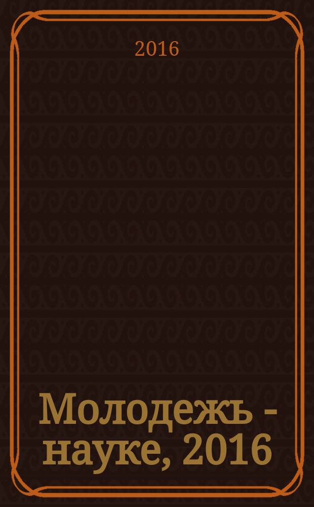 Молодежь - науке, 2016 : материалы молодёжных научно-практических конференций Псковского государственного университета по итогам научно-исследовательской работы в 2015/2016 учебном году. Т. 6