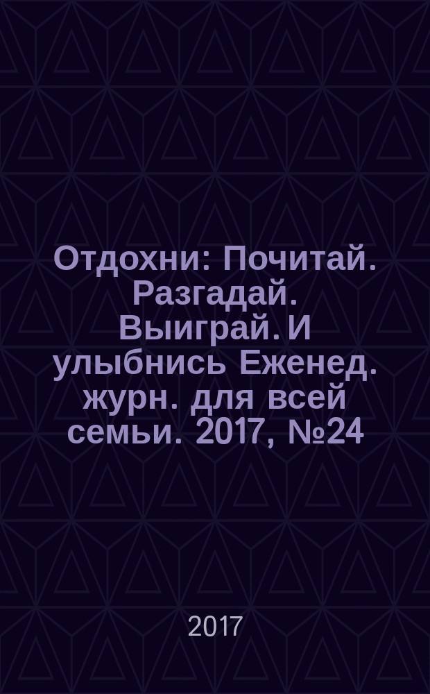 Отдохни : Почитай. Разгадай. Выиграй. И улыбнись Еженед. журн. для всей семьи. 2017, № 24