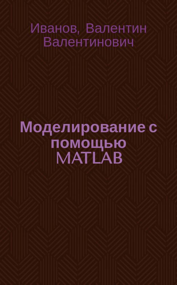 Моделирование с помощью MATLAB : учебное пособие : для подготовки магистров по направлению 09.04.02 "Информационные технологии и системы" и бакалавров по направлениям 09.03.01 Информатика и вычислительная техника, 09.03.02 Информационные системы и технологии