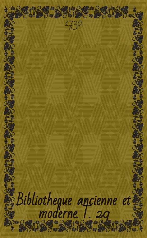 Bibliotheque ancienne et moderne. [T. 29] : Avec les tables generales des auteurs & des matieres dont il est parlé dans tout l'ouvrage