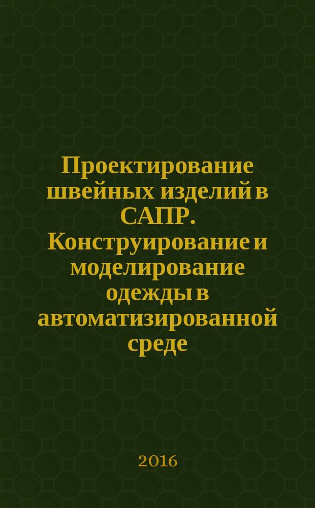Проектирование швейных изделий в САПР. Конструирование и моделирование одежды в автоматизированной среде : учебное пособие : для подготовки бакалавров и магистров по направлениям 29.03/04.05 Конструирование изделий легкой промышленности и 29.03./04.01 Технология изделий легкой промышленности