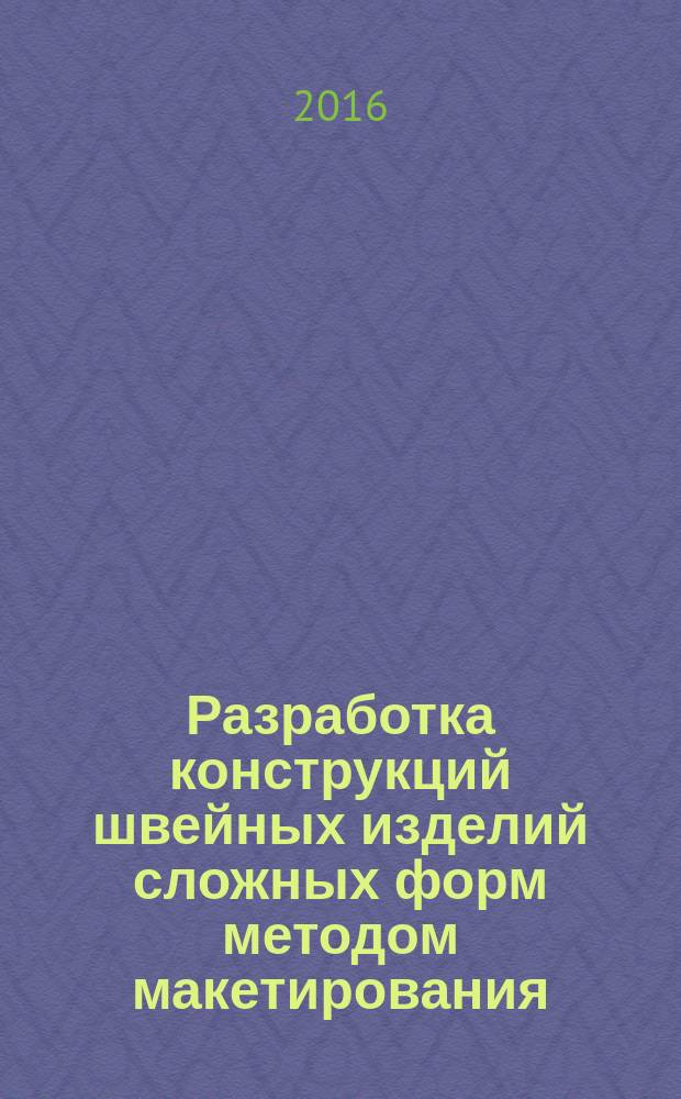 Разработка конструкций швейных изделий сложных форм методом макетирования : учебное пособие : для подготовки бакалавров и магистров по направлениям 29.03/04.05 Конструирование изделий легкой промышленности и 29.03./04.01 Технология изделий легкой промышленности