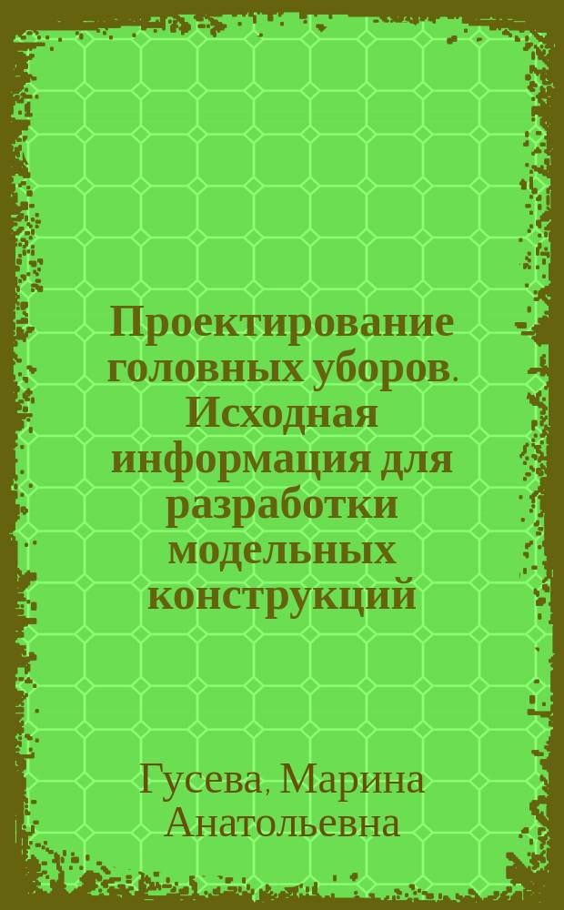 Проектирование головных уборов. Исходная информация для разработки модельных конструкций : учебное пособие : для подготовки бакалавров и магистров по направлениям 29.03/04.05 Конструирование изделий легкой промышленности и 29.03./04.01 Технология изделий легкой промышленности