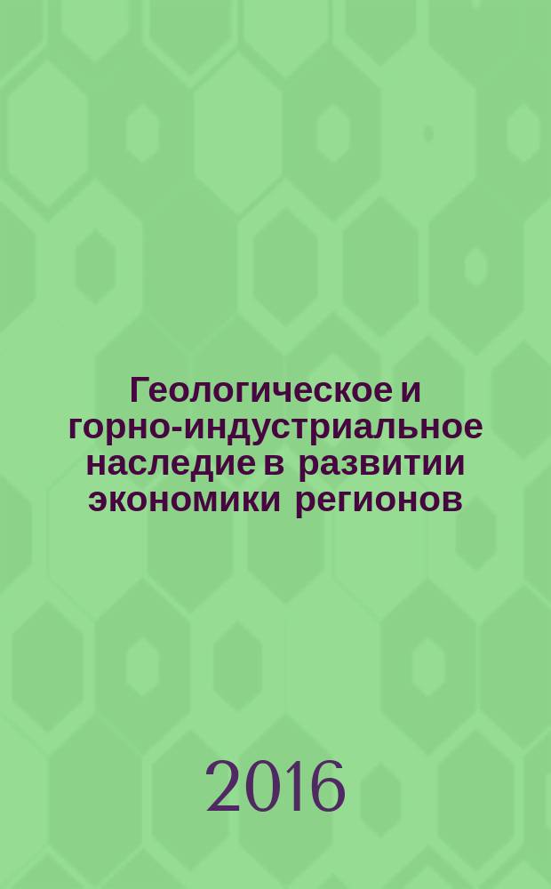 Геологическое и горно-индустриальное наследие в развитии экономики регионов : сборник статей по материалам Международной научно-практической конференции, 12-15 сентября 2016 года