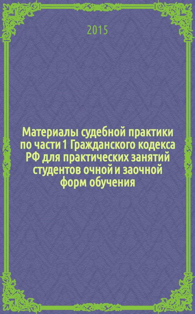 Материалы судебной практики по части 1 Гражданского кодекса РФ для практических занятий студентов очной и заочной форм обучения : учебно-методическое пособие