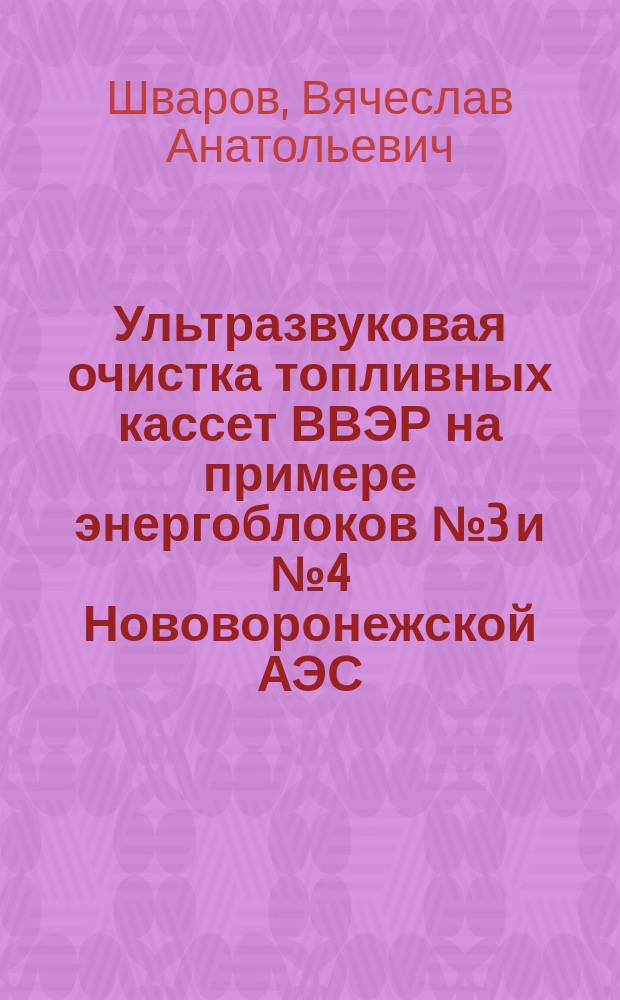 Ультразвуковая очистка топливных кассет ВВЭР на примере энергоблоков №3 и №4 Нововоронежской АЭС : автореферат дис. на соиск. уч. степ. кандидата технических наук : специальность 05.14.03 <Ядерные энергетические установки, включая проектирование, эксплуатацию и вывод из эксплуатации>