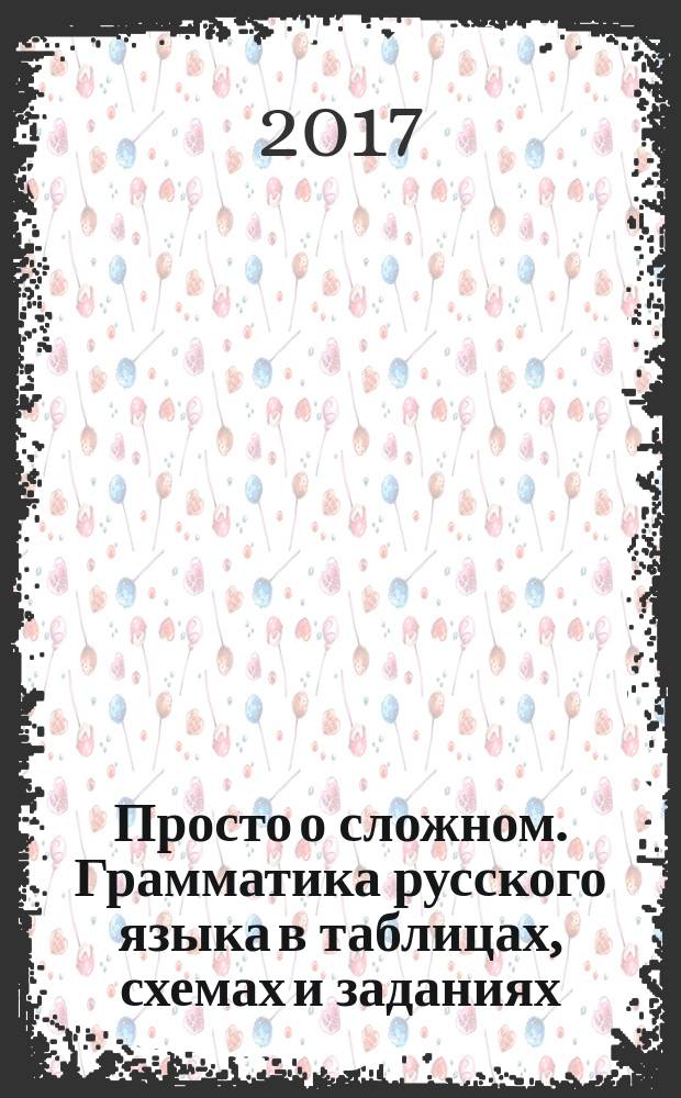 Просто о сложном. Грамматика русского языка в таблицах, схемах и заданиях : учебное пособие