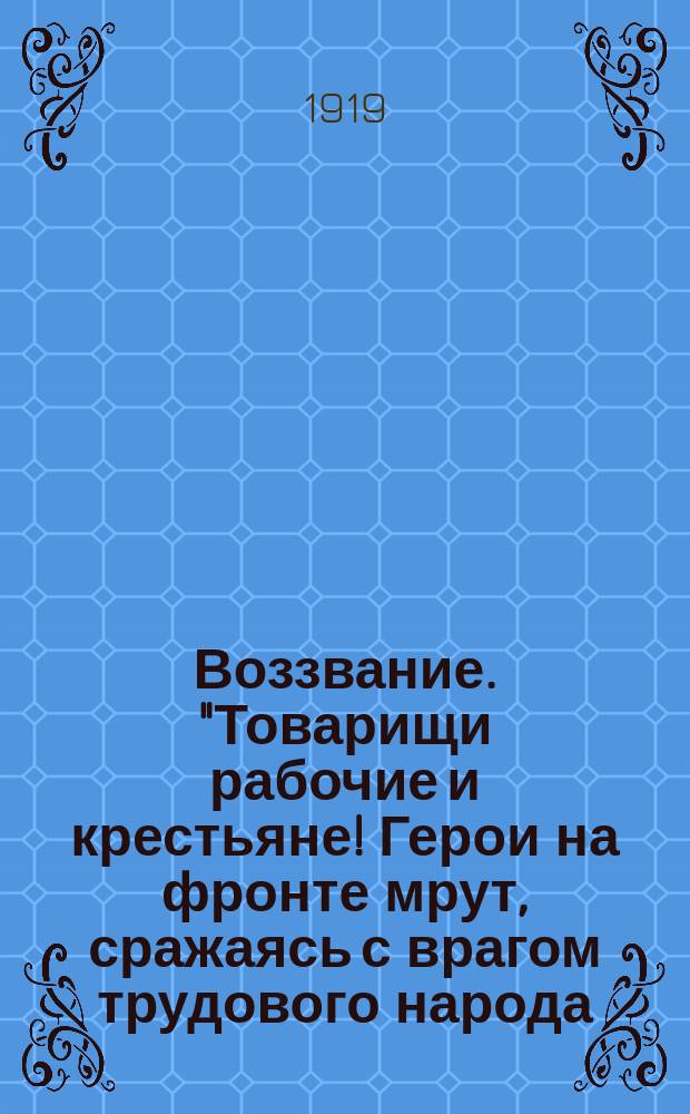 Воззвание. "Товарищи рабочие и крестьяне! Герои на фронте мрут, сражаясь с врагом трудового народа..." : листовка