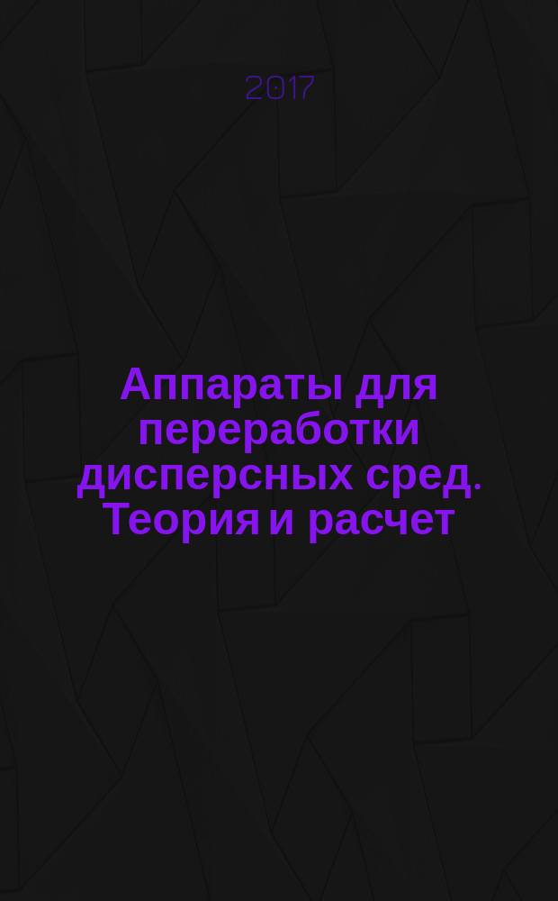 Аппараты для переработки дисперсных сред. Теория и расчет : монография