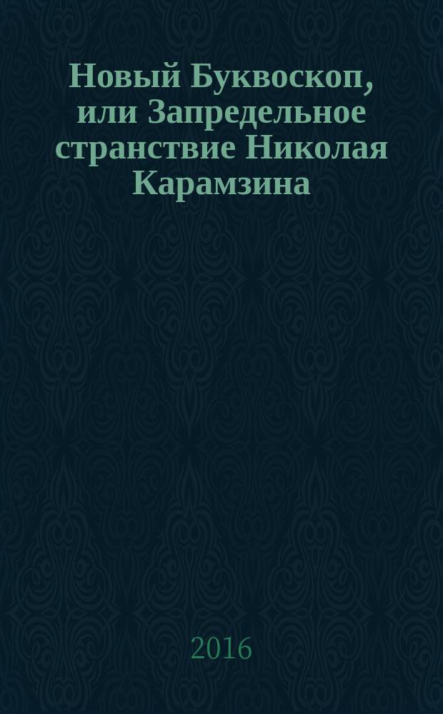 Новый Буквоскоп, или Запредельное странствие Николая Карамзина : книга - эссе